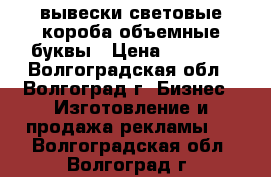 вывески световые короба объемные буквы › Цена ­ 1 000 - Волгоградская обл., Волгоград г. Бизнес » Изготовление и продажа рекламы   . Волгоградская обл.,Волгоград г.